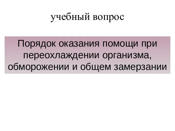 учебный вопрос Порядок оказания помощи при переохлаждении организма, обморожении и общем замерзании