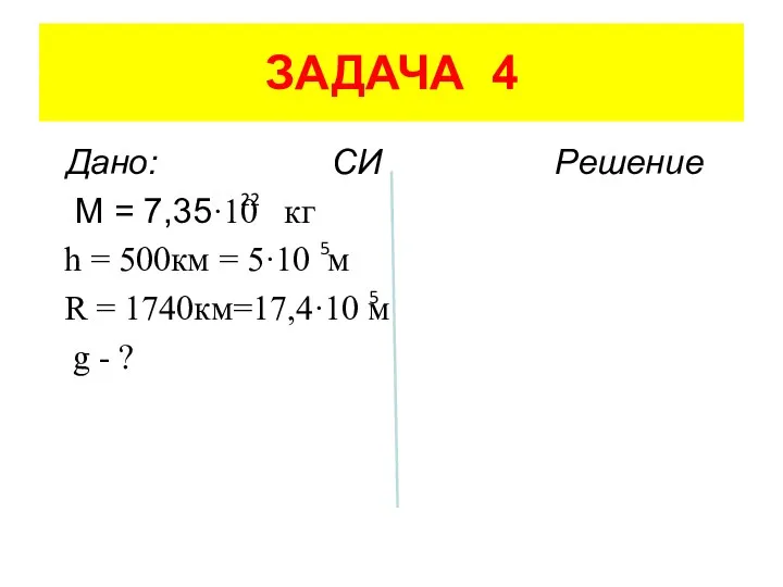 ЗАДАЧА 4 Дано: СИ Решение M = 7,35·10 кг h =