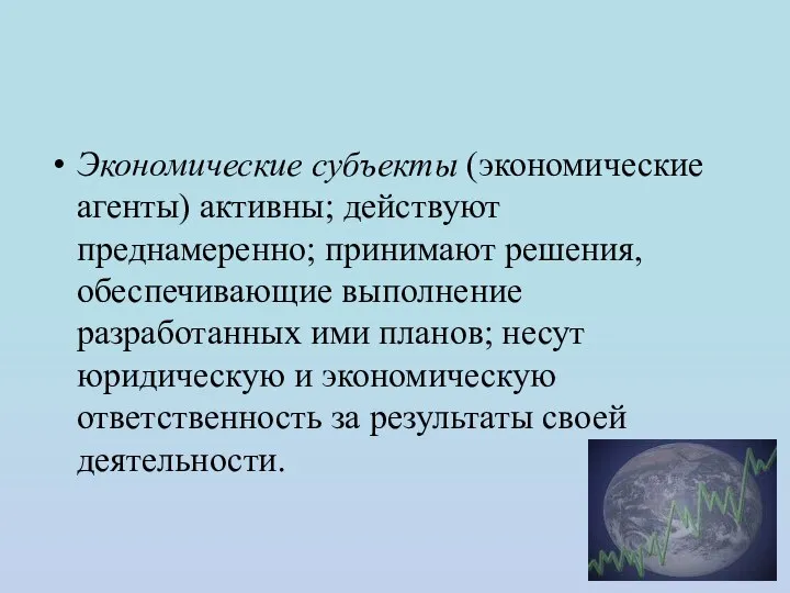 Экономические субъекты (экономические агенты) активны; действуют преднамеренно; принимают решения, обеспечивающие выполнение