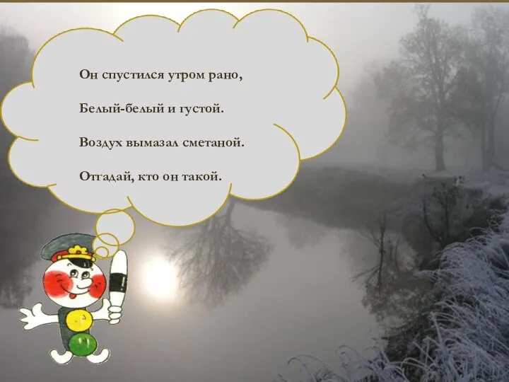 Он спустился утром рано, Белый-белый и густой. Воздух вымазал сметаной. Отгадай, кто он такой.