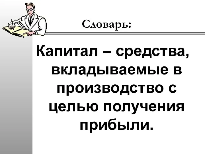 Словарь: Капитал – средства, вкладываемые в производство с целью получения прибыли.