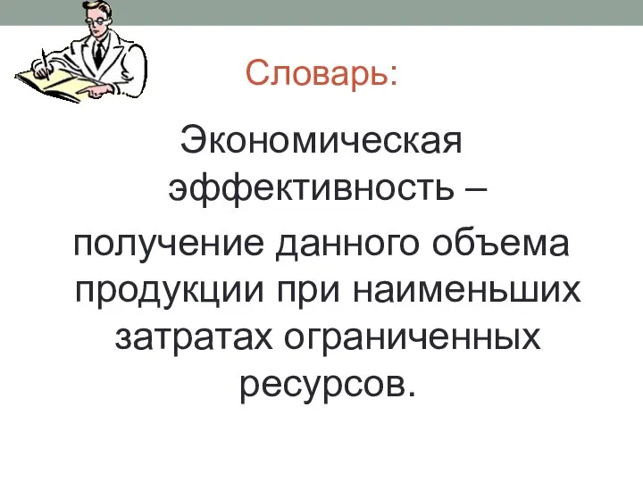 Словарь: Экономическая эффективность – получение данного объема продукции при наименьших затратах ограниченных ресурсов.