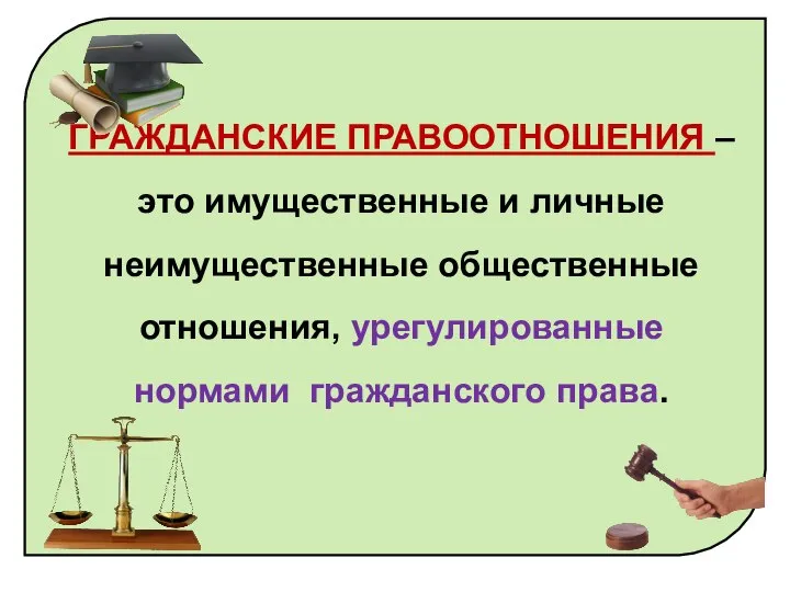 ГРАЖДАНСКИЕ ПРАВООТНОШЕНИЯ – это имущественные и личные неимущественные общественные отношения, урегулированные нормами гражданского права.