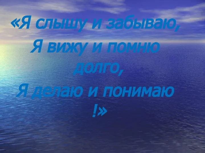 «Я слышу и забываю, Я вижу и помню долго, Я делаю и понимаю !»