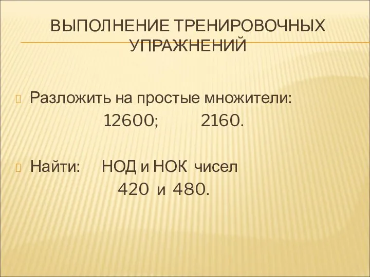 ВЫПОЛНЕНИЕ ТРЕНИРОВОЧНЫХ УПРАЖНЕНИЙ Разложить на простые множители: 12600; 2160. Найти: НОД