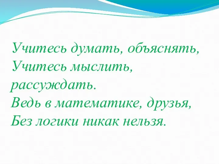 Учитесь думать, объяснять, Учитесь мыслить, рассуждать. Ведь в математике, друзья, Без логики никак нельзя.