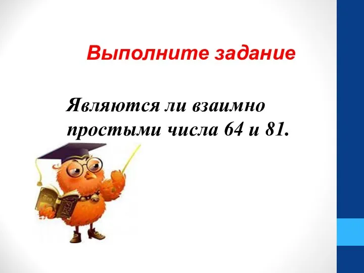 Являются ли взаимно простыми числа 64 и 81. Выполните задание