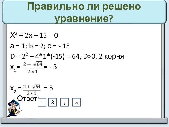 Правильно ли решено уравнение? Х2 + 2х – 15 = 0