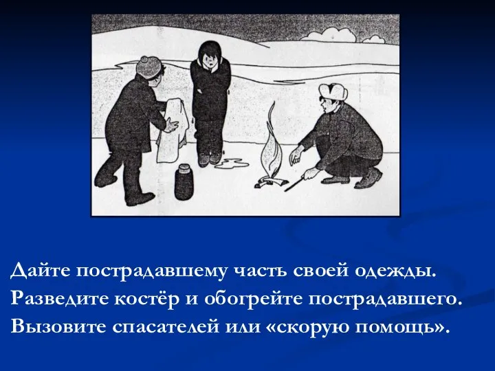 Дайте пострадавшему часть своей одежды. Разведите костёр и обогрейте пострадавшего. Вызовите спасателей или «скорую помощь».