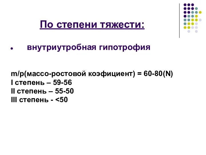 По степени тяжести: внутриутробная гипотрофия m/p(массо-ростовой коэфициент) = 60-80(N) I степень