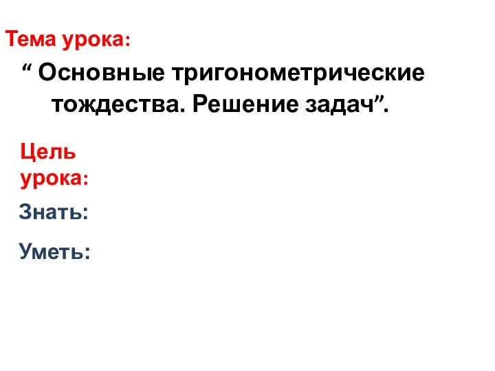 Тема урока: “ Основные тригонометрические тождества. Решение задач”. Знать: Уметь: Цель урока: