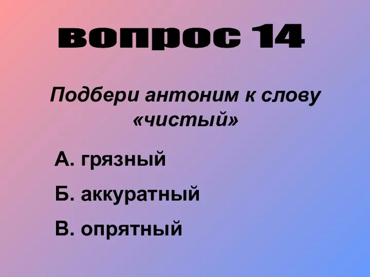 вопрос 14 Подбери антоним к слову «чистый» А. грязный Б. аккуратный В. опрятный