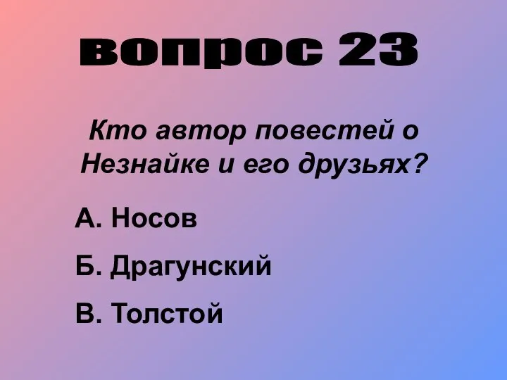 вопрос 23 Кто автор повестей о Незнайке и его друзьях? А. Носов Б. Драгунский В. Толстой