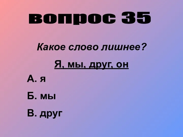 вопрос 35 Какое слово лишнее? Я, мы, друг, он А. я Б. мы В. друг