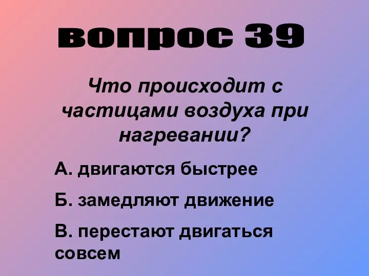 вопрос 39 Что происходит с частицами воздуха при нагревании? А. двигаются