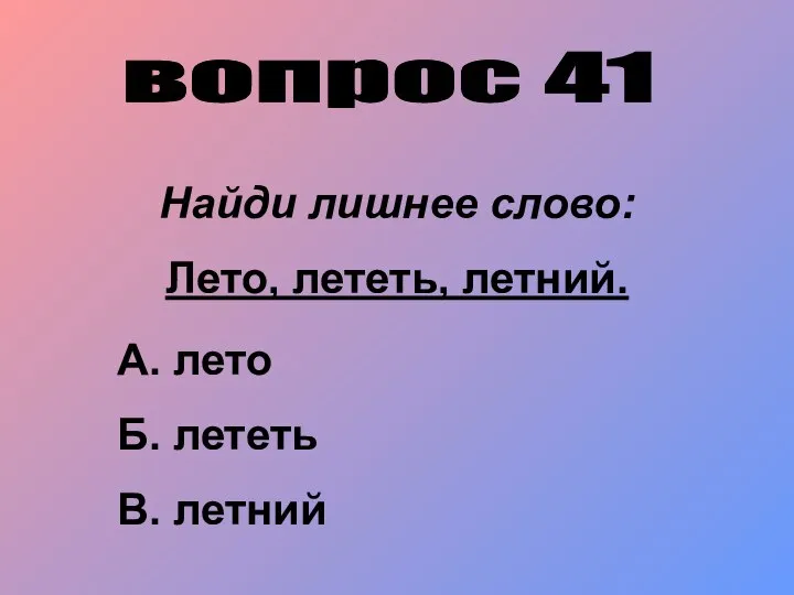 вопрос 41 Найди лишнее слово: Лето, лететь, летний. А. лето Б. лететь В. летний