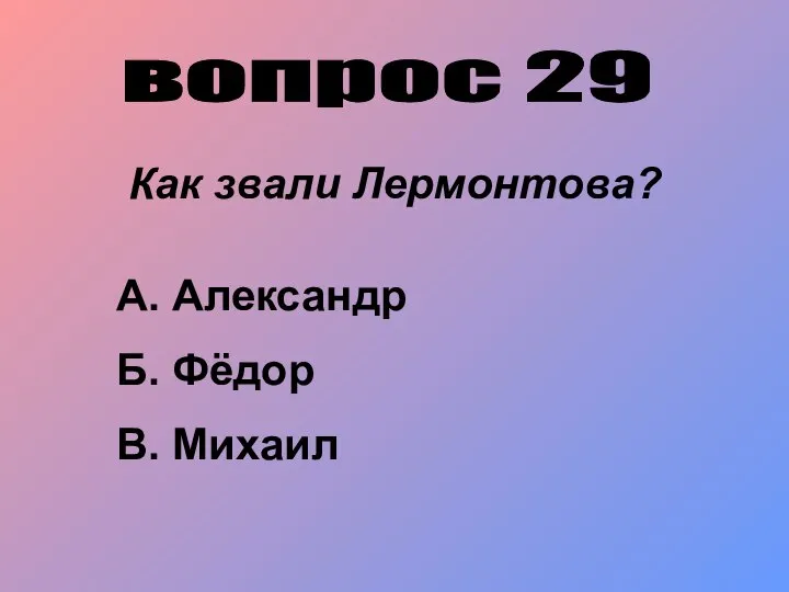 вопрос 29 Как звали Лермонтова? А. Александр Б. Фёдор В. Михаил