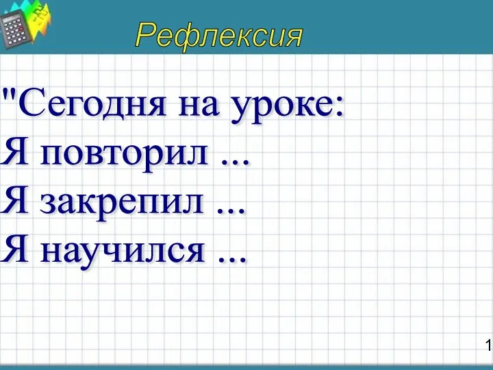 1 Рефлексия "Сегодня на уроке: Я повторил ... Я закрепил ... Я научился ...