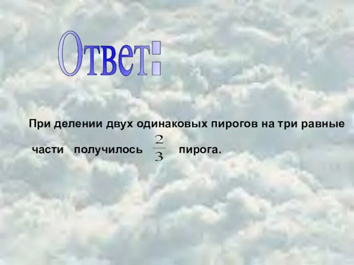 Ответ: При делении двух одинаковых пирогов на три равные части получилось пирога.