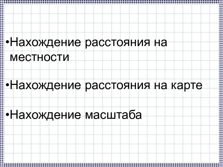 Нахождение расстояния на местности Нахождение расстояния на карте Нахождение масштаба