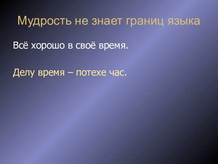 Мудрость не знает границ языка Всё хорошо в своё время. Делу время – потехе час.