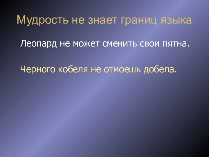 Мудрость не знает границ языка Леопард не может сменить свои пятна. Черного кобеля не отмоешь добела.