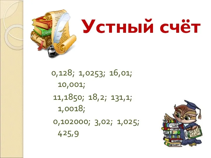 Устный счёт 0,128; 1,0253; 16,01; 10,001; 11,1850; 18,2; 131,1; 1,0018; 0,102000; 3,02; 1,025; 425,9