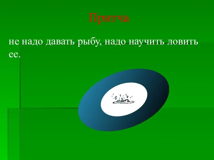 Притча не надо давать рыбу, надо научить ловить ее.