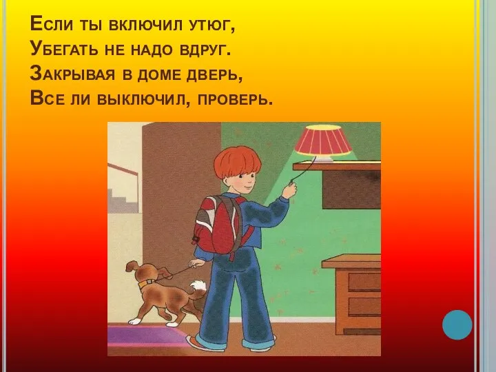 Если ты включил утюг, Убегать не надо вдруг. Закрывая в доме дверь, Все ли выключил, проверь.