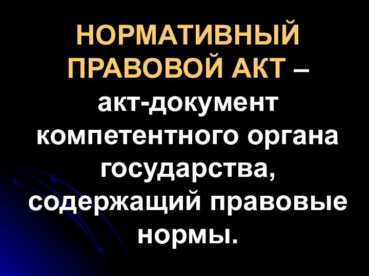 НОРМАТИВНЫЙ ПРАВОВОЙ АКТ – акт-документ компетентного органа государства, содержащий правовые нормы.