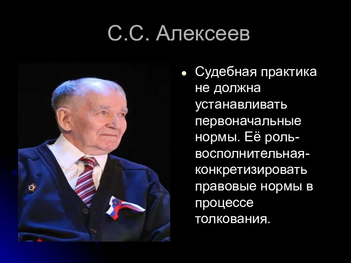 С.С. Алексеев Судебная практика не должна устанавливать первоначальные нормы. Её роль-восполнительная-конкретизировать правовые нормы в процессе толкования.