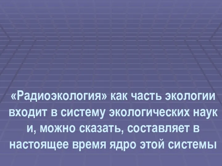 «Радиоэкология» как часть экологии входит в систему экологических наук и, можно