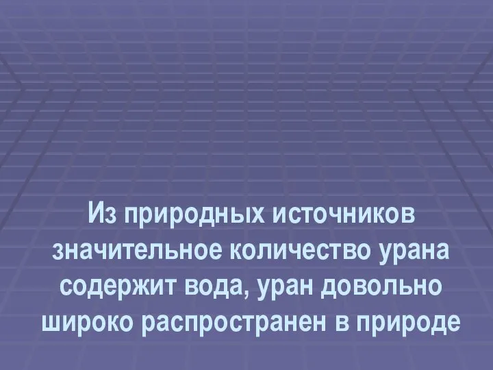 Из природных источников значительное количество урана содержит вода, уран довольно широко распространен в природе