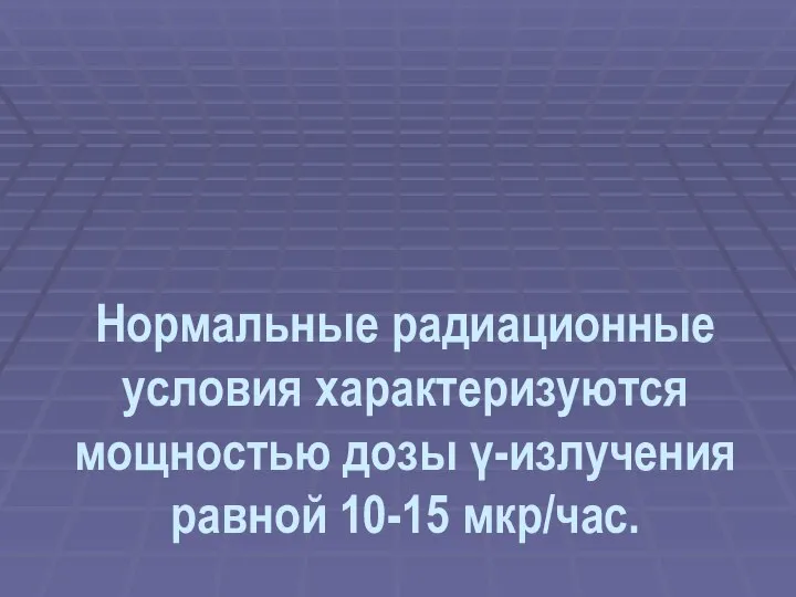 Нормальные радиационные условия характеризуются мощностью дозы γ-излучения равной 10-15 мкр/час.