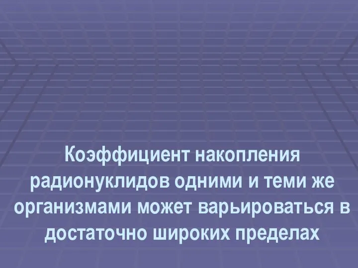 Коэффициент накопления радионуклидов одними и теми же организмами может варьироваться в достаточно широких пределах