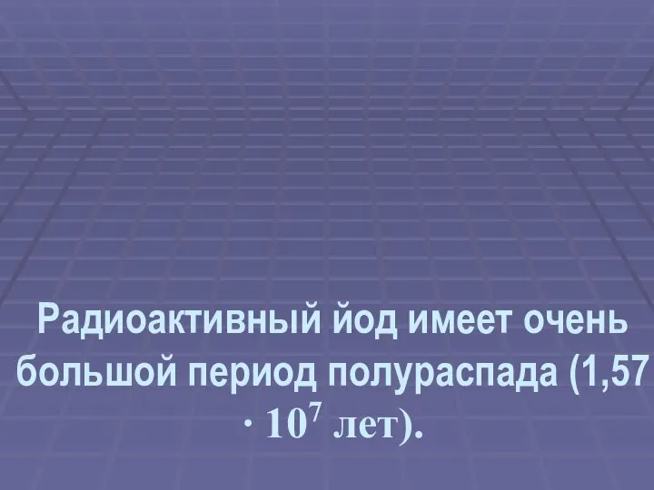 Радиоактивный йод имеет очень большой период полураспада (1,57∙ 107 лет).