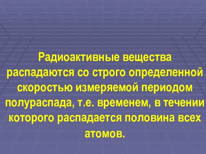 Радиоактивные вещества распадаются со строго определенной скоростью измеряемой периодом полураспада, т.е.