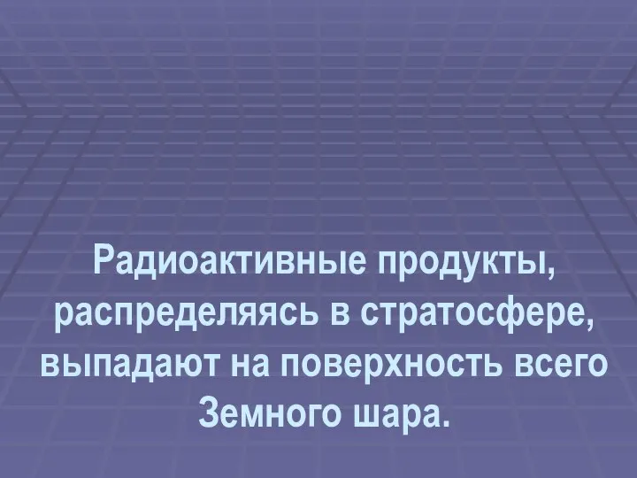 Радиоактивные продукты, распределяясь в стратосфере, выпадают на поверхность всего Земного шара.