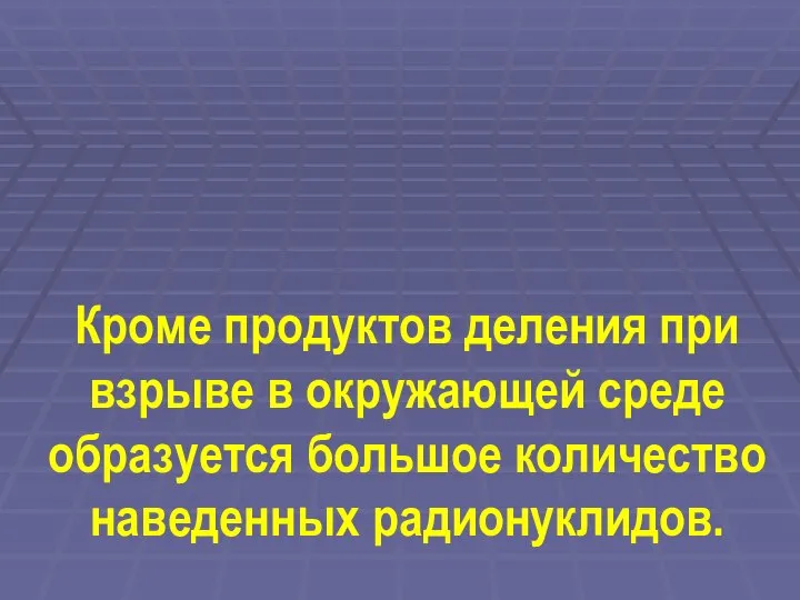 Кроме продуктов деления при взрыве в окружающей среде образуется большое количество наведенных радионуклидов.