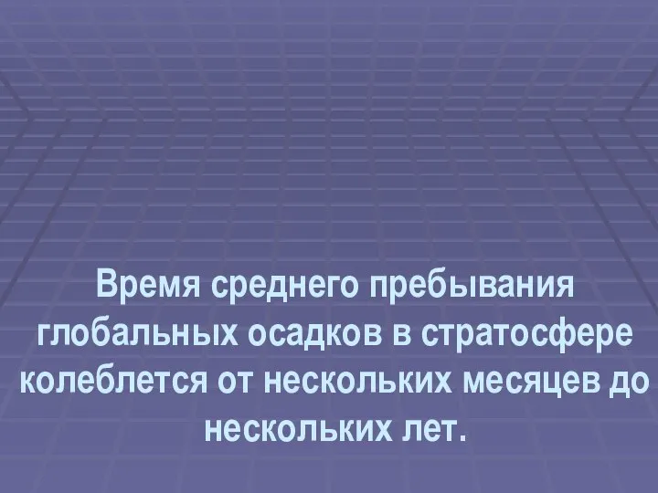 Время среднего пребывания глобальных осадков в стратосфере колеблется от нескольких месяцев до нескольких лет.