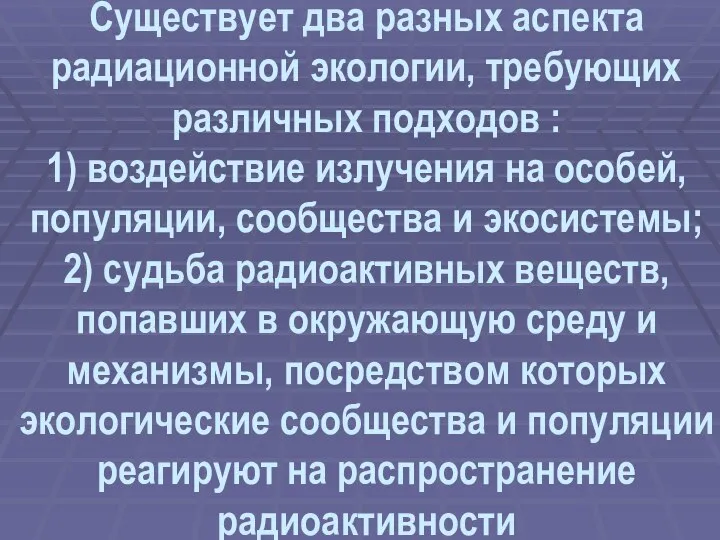 Существует два разных аспекта радиационной экологии, требующих различных подходов : 1)