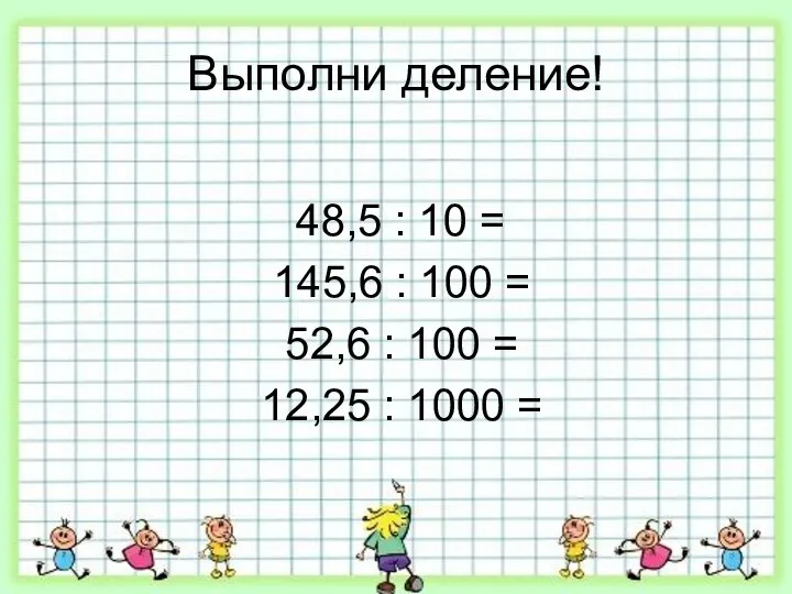 Выполни деление! 48,5 : 10 = 145,6 : 100 = 52,6