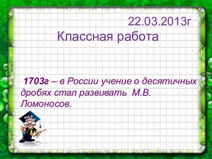 22.03.2013г Классная работа 1703г – в России учение о десятичных дробях стал развивать М.В.Ломоносов.