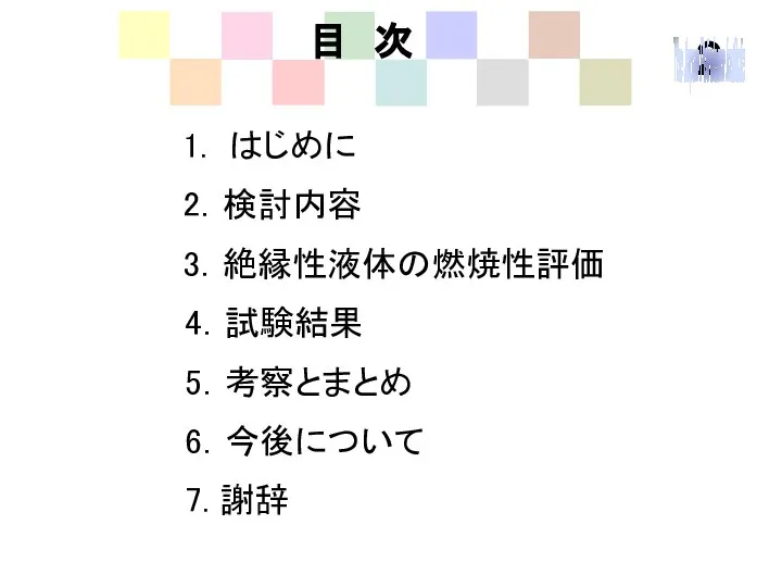 目 次 1. はじめに 2．検討内容 3．絶縁性液体の燃焼性評価 4．試験結果 5．考察とまとめ 6．今後について 7. 謝辞