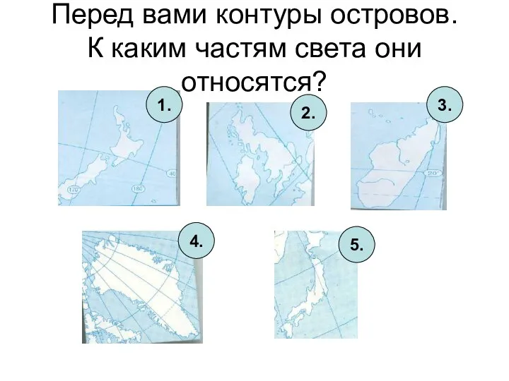 Перед вами контуры островов. К каким частям света они относятся? 1. 2. 3. 4. 5.