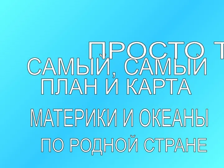 САМЫЙ, САМЫЙ ПРОСТО ТАК ПЛАН И КАРТА МАТЕРИКИ И ОКЕАНЫ ПО РОДНОЙ СТРАНЕ