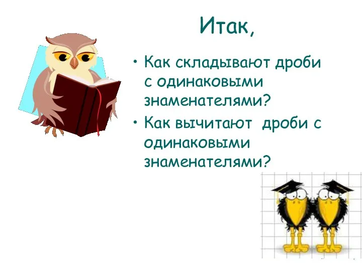 Итак, Как складывают дроби с одинаковыми знаменателями? Как вычитают дроби с одинаковыми знаменателями?