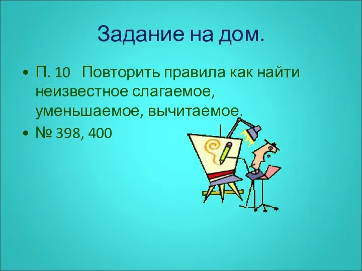 Задание на дом. П. 10 Повторить правила как найти неизвестное слагаемое, уменьшаемое, вычитаемое. № 398, 400