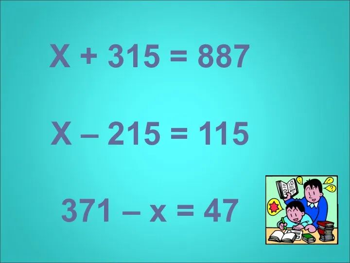 Х + 315 = 887 Х – 215 = 115 371 – х = 47