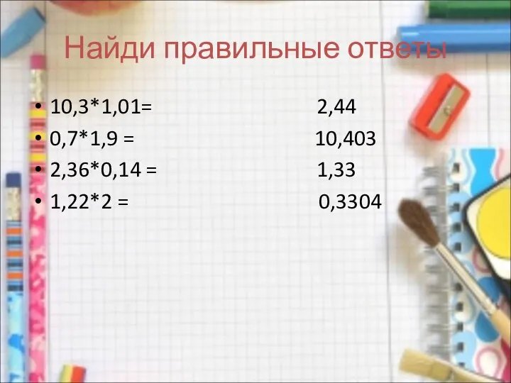 Найди правильные ответы 10,3*1,01= 2,44 0,7*1,9 = 10,403 2,36*0,14 = 1,33 1,22*2 = 0,3304